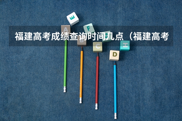 福建高考成绩查询时间几点（福建高考成绩几点出来啊？）