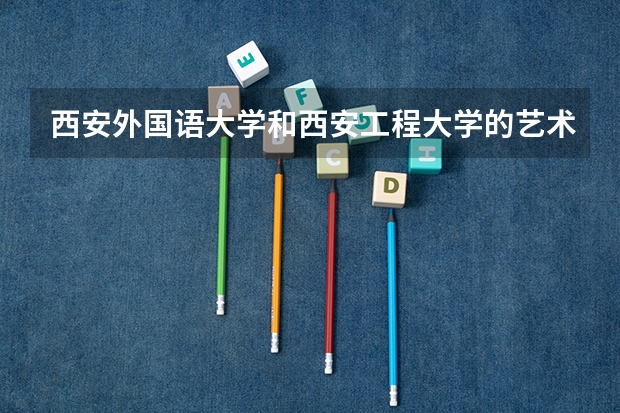 西安外国语大学和西安工程大学的艺术类谁比较好 09年安徽 一本各学校 录取分数线 文理科 都 要