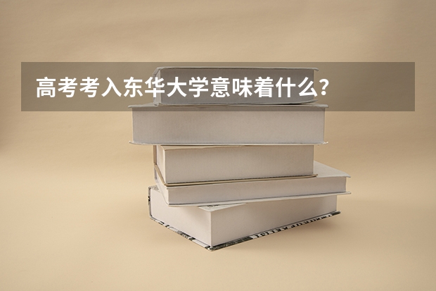 高考考入东华大学意味着什么？