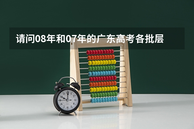 请问08年和07年的广东高考各批层次的最低录取分数线是多少，包括艺术科，谢谢