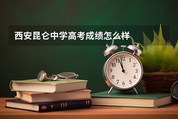 西安昆仑中学高考成绩怎么样