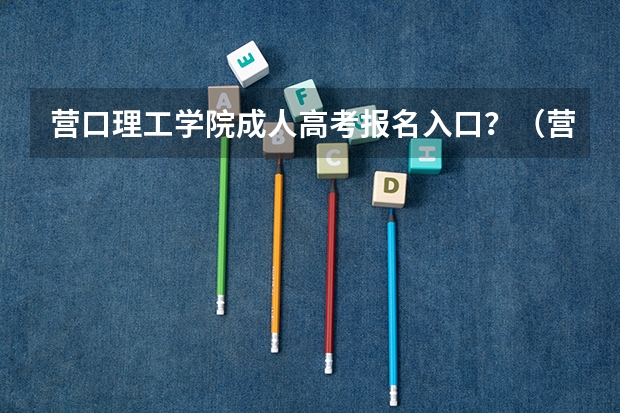 营口理工学院成人高考报名入口？（营口。高考人数）