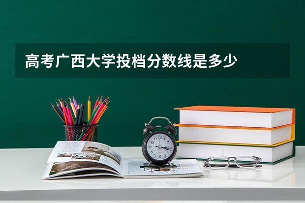 高考广西大学投档分数线是多少