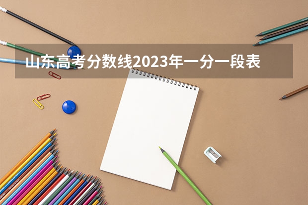 山东高考分数线2023年一分一段表 高考分数线一分一段表