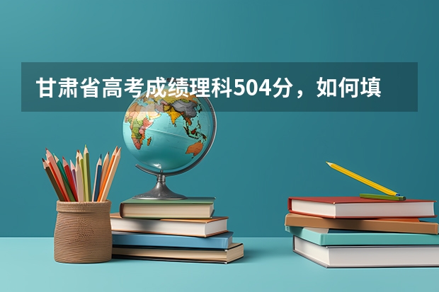 甘肃省高考成绩理科504分，如何填报志愿？