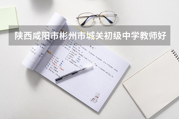陕西咸阳市彬州市城关初级中学教师好吗?