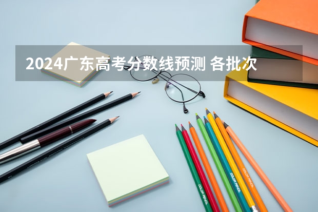 2024广东高考分数线预测 各批次分数线预计是多少