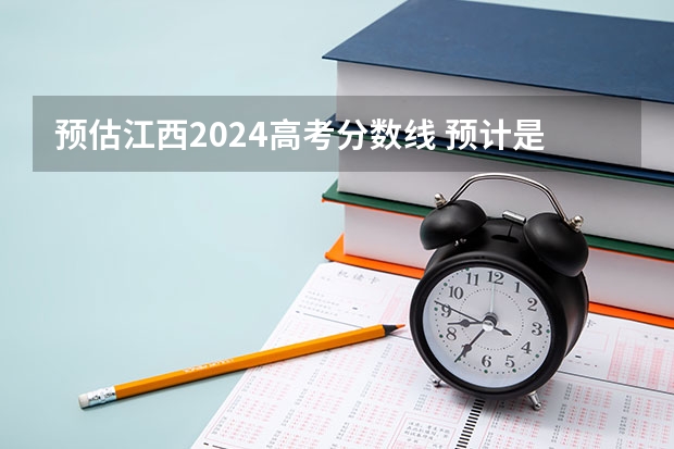预估江西2024高考分数线 预计是多少分