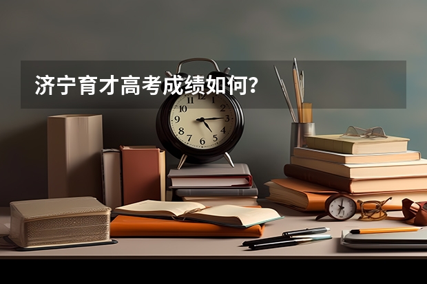 济宁育才高考成绩如何？