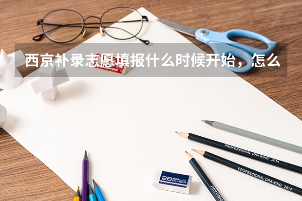 西京补录志愿填报什么时候开始，怎么填