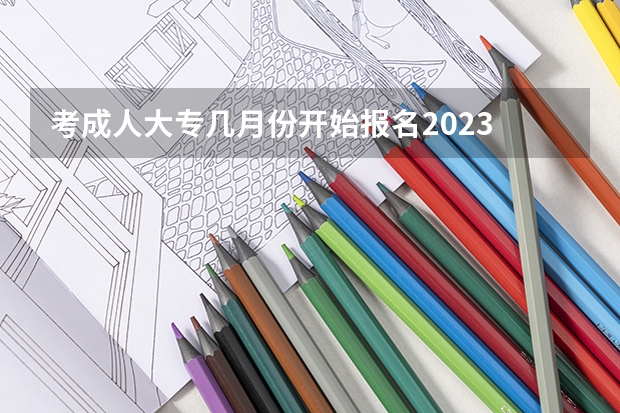 考成人大专几月份开始报名2023 一般什么时候报考？