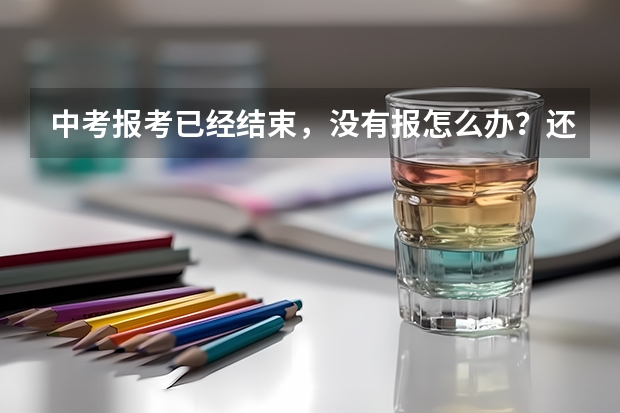 中考报考已经结束，没有报怎么办？还能补报吗？