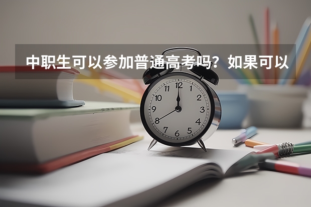 中职生可以参加普通高考吗？如果可以，应该怎么报名，如果参加高考的话，我需要怎么做?谢谢