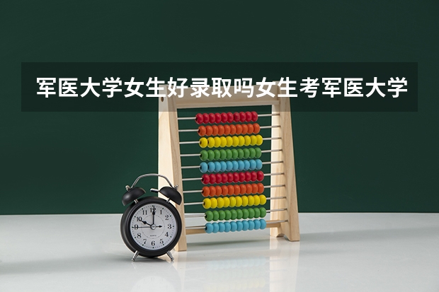 军医大学女生好录取吗女生考军医大学的条件