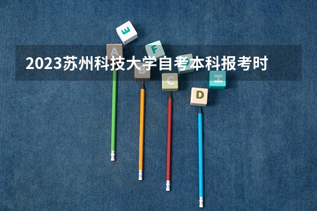 2023苏州科技大学自考本科报考时间是什么时候？