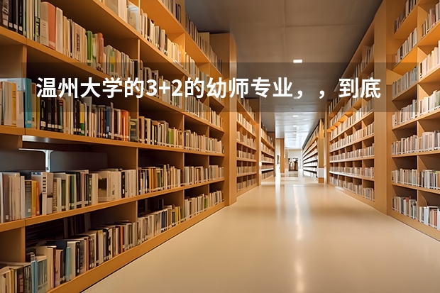 温州大学的3+2的幼师专业，，到底应该怎么考，，它是怎么考上的