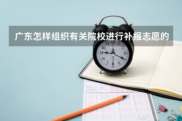 广东怎样组织有关院校进行补报志愿的录取,又怎样知那间学校未招够人等等各种情况 广东高考补录填报志愿问题