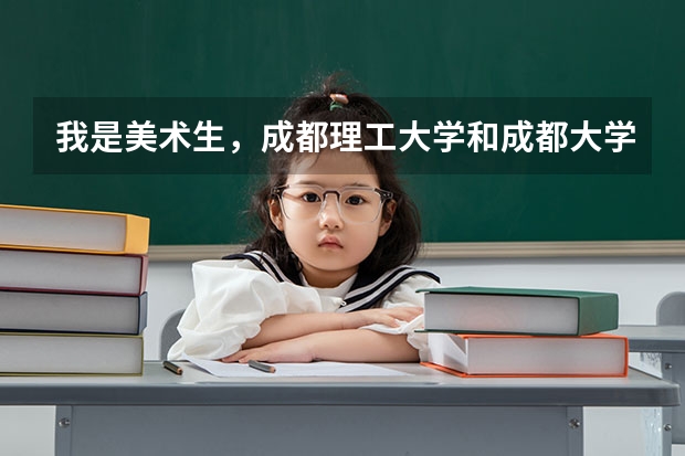 我是美术生,成都理工大学和成都大学哪个学校收分高?专业和文化分别大概是多少?