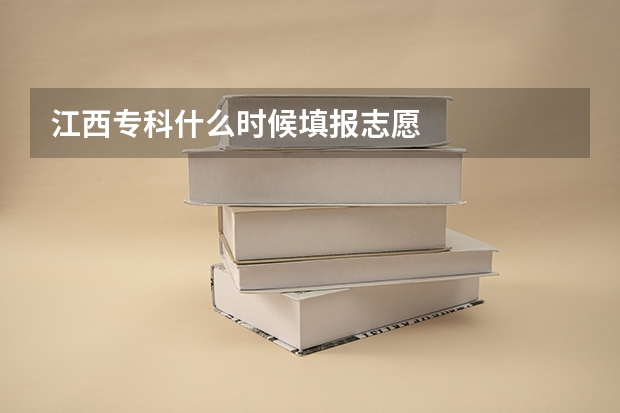 江西专科什么时候填报志愿