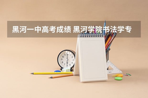 黑河一中高考成绩 黑河学院书法学专业黑龙江省招生简章