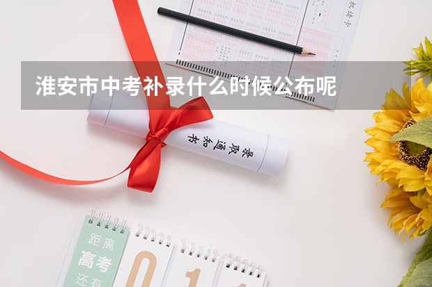 淮安市中考补录什么时候公布呢