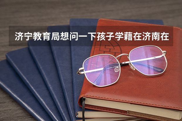 济宁教育局想问一下孩子学藉在济南在济南中考的能来济宁上高中吗