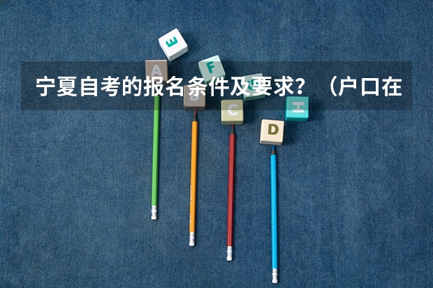 宁夏自考的报名条件及要求？（户口在宁夏多长时间才可以在宁夏参加高考？）