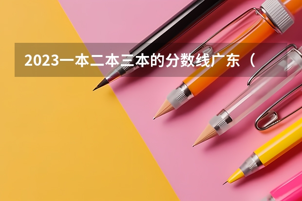 2023一本二本三本的分数线广东(广东高考分数)