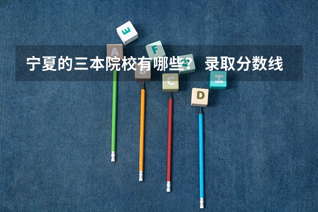 宁夏的三本院校有哪些？ 录取分数线是多少？ 这些三本院校对本地的学生能优惠多少分？