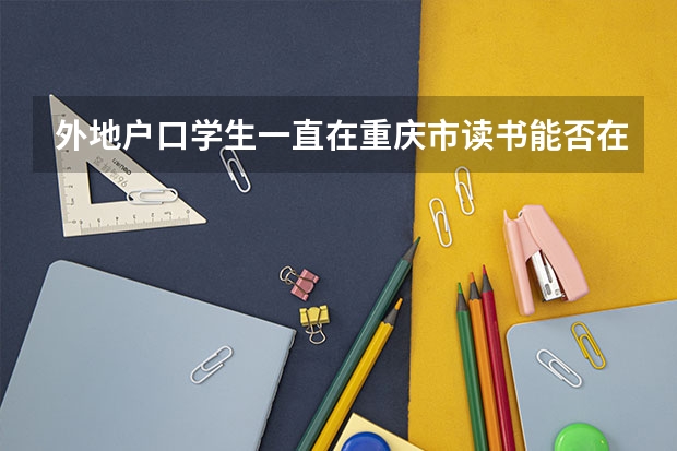 外地户口学生一直在重庆市读书能否在重庆参加高考（重庆成人高考报名条件）