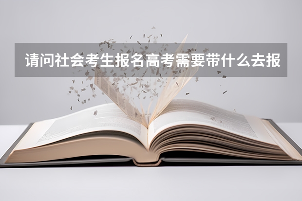 请问社会考生报名高考需要带什么去报名？