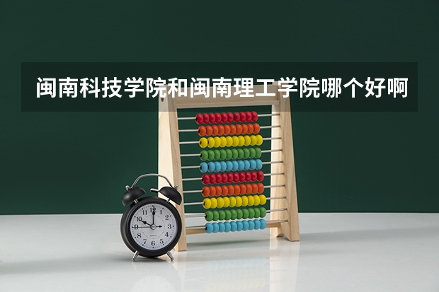 闽南科技学院和闽南理工学院哪个好啊？前者在福建省内三本院校中是不是很差啊？