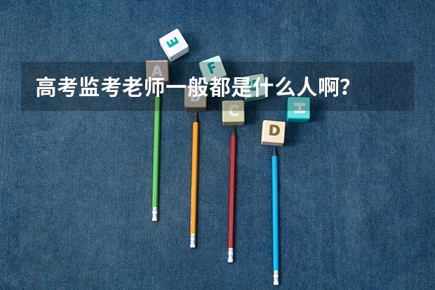 高考监考老师一般都是什么人啊？