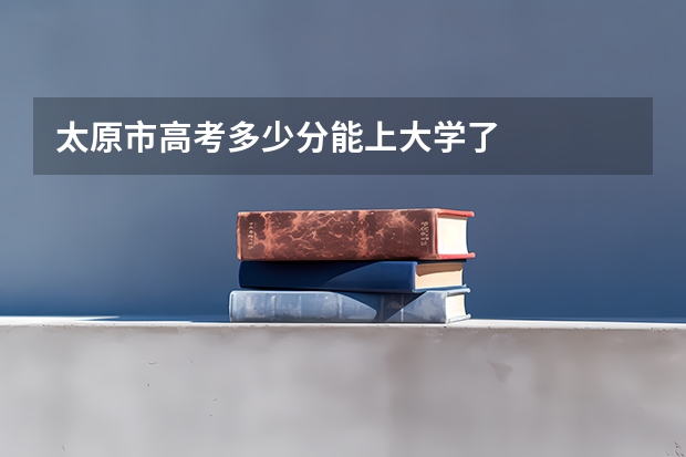 太原市高考多少分能上大学了