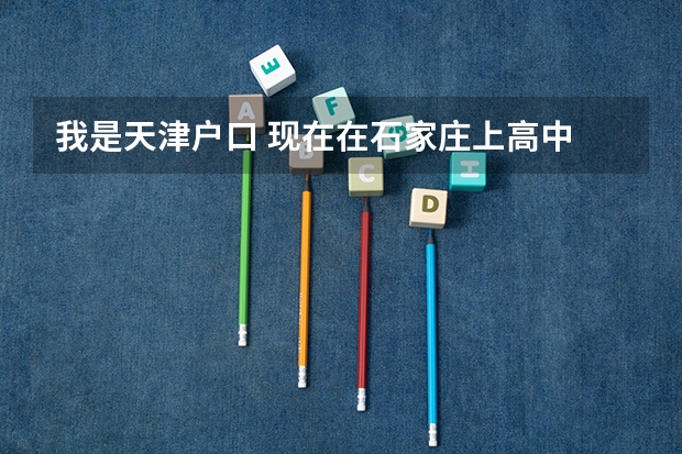 我是天津户口 现在在石家庄上高中 明年高考用回天津参加高考么 什么