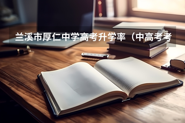 兰溪市厚仁中学高考升学率（中高考考生可凭准考证享受兰溪景区优惠）