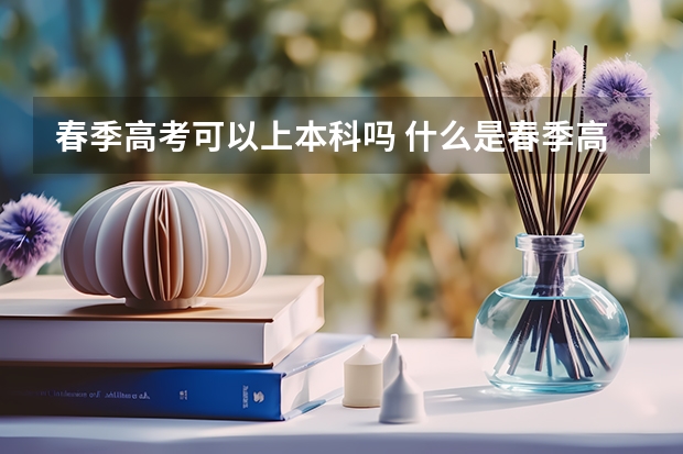 春季高考可以上本科吗 什么是春季高考
