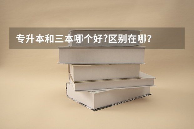 专升本和三本哪个好?区别在哪？