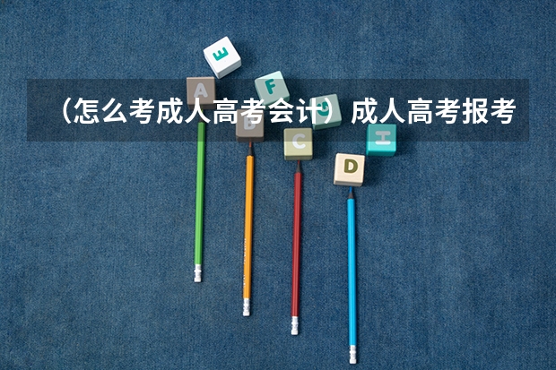 （怎么考成人高考会计）成人高考报考会计学专业需要什么条件？