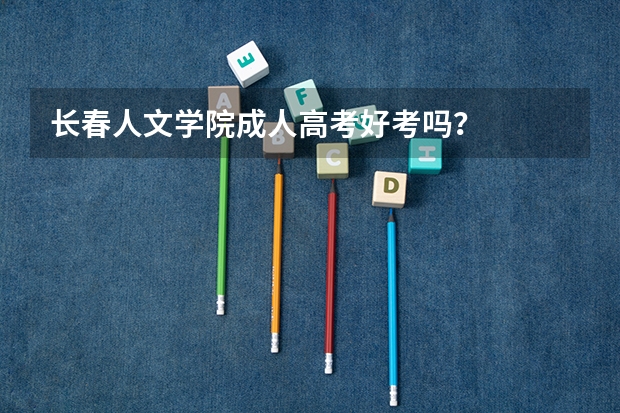长春人文学院成人高考好考吗？