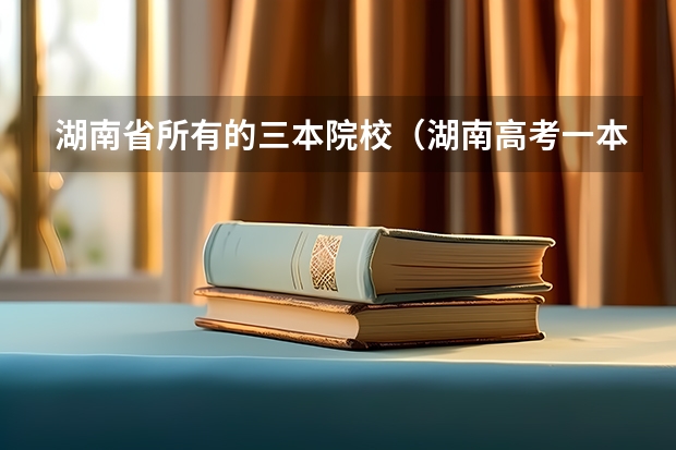 湖南省所有的三本院校（湖南高考一本二本三本分数线）