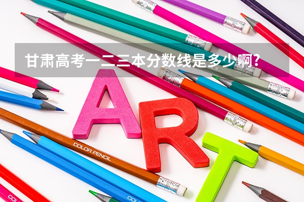 甘肃高考一二三本分数线是多少啊?