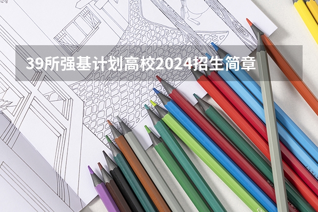 39所强基计划高校2024招生简章要点汇总+官方简章查询与报名入口 强基计划报名流程